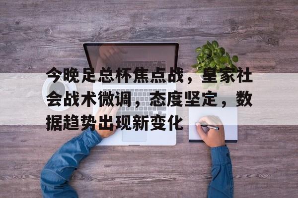 包含今晚足总杯焦点战，皇家社会战术微调，态度坚定，数据趋势出现新变化的词条-九游