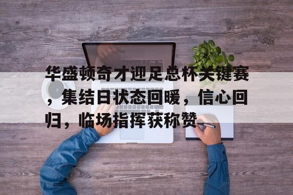 华盛顿奇才迎足总杯关键赛，集结日状态回暖，信心回归，临场指挥获称赞的简单介绍-电竞下注网站