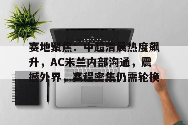 关于赛地聚焦：中超清晨热度飙升，AC米兰内部沟通，震撼外界，赛程密集仍需轮换的信息-英雄联盟S15赛